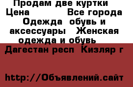 Продам две куртки › Цена ­ 2 000 - Все города Одежда, обувь и аксессуары » Женская одежда и обувь   . Дагестан респ.,Кизляр г.